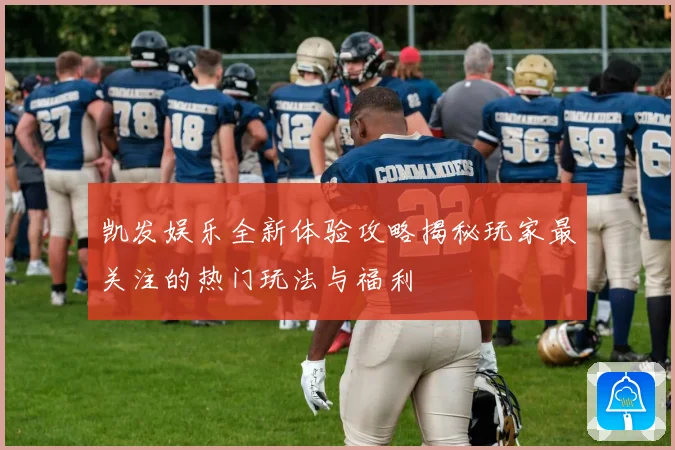 凯发娱乐全新体验攻略揭秘玩家最关注的热门玩法与福利