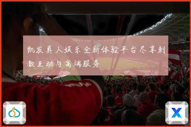 凯发真人娱乐全新体验平台尽享刺激互动与高端服务